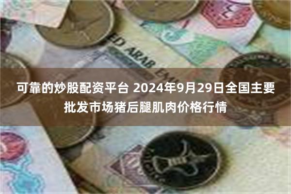 可靠的炒股配资平台 2024年9月29日全国主要批发市场猪后腿肌肉价格行情