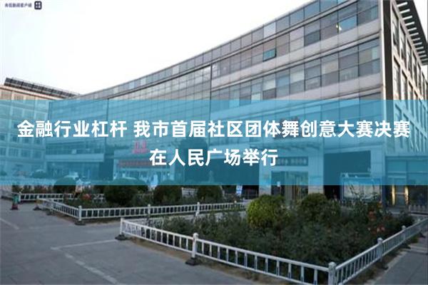 金融行业杠杆 我市首届社区团体舞创意大赛决赛在人民广场举行