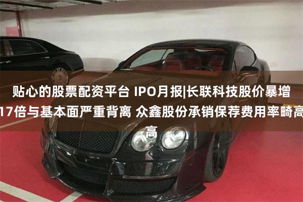 贴心的股票配资平台 IPO月报|长联科技股价暴增17倍与基本面严重背离 众鑫股份承销保荐费用率畸高