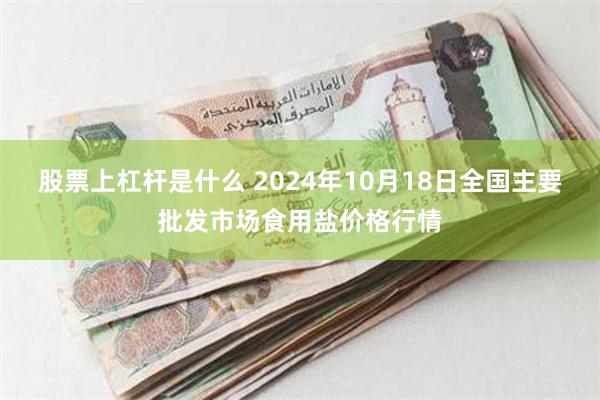 股票上杠杆是什么 2024年10月18日全国主要批发市场食用盐价格行情