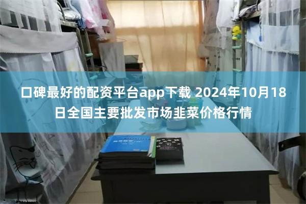 口碑最好的配资平台app下载 2024年10月18日全国主要批发市场韭菜价格行情