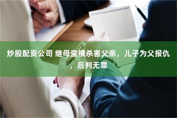 炒股配资公司 继母蛮横杀害父亲，儿子为父报仇，后判无罪