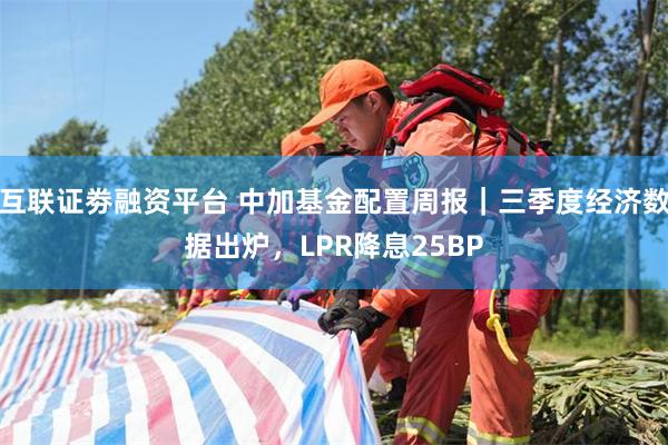 互联证劵融资平台 中加基金配置周报｜三季度经济数据出炉，LPR降息25BP