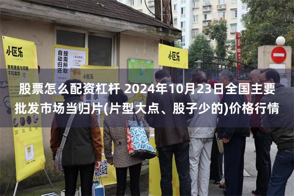 股票怎么配资杠杆 2024年10月23日全国主要批发市场当归片(片型大点、股子少的)价格行情