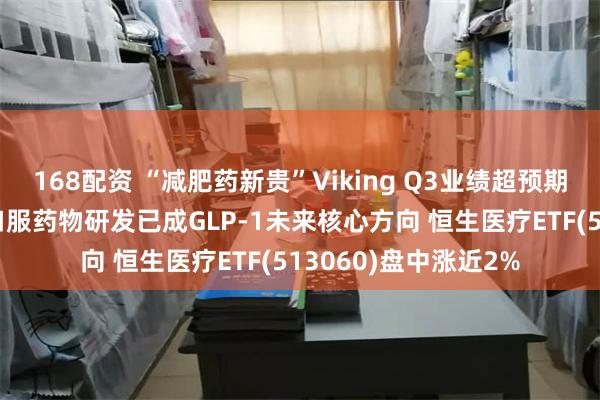 168配资 “减肥药新贵”Viking Q3业绩超预期 长效化、多靶点和口服药物研发已成GLP-1未来核心方向 恒生医疗ETF(513060)盘中涨近2%