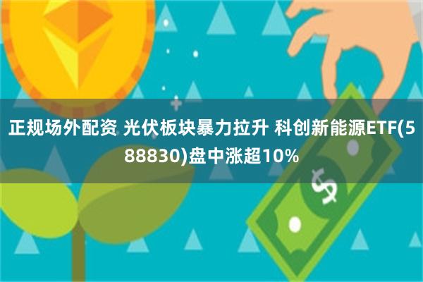 正规场外配资 光伏板块暴力拉升 科创新能源ETF(588830)盘中涨超10%