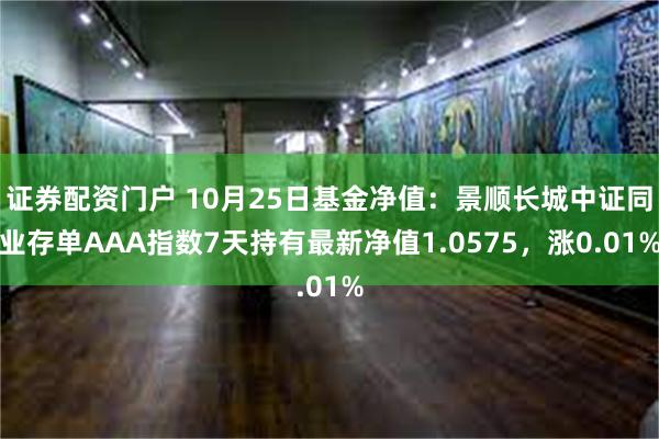 证券配资门户 10月25日基金净值：景顺长城中证同业存单AAA指数7天持有最新净值1.0575，涨0.01%