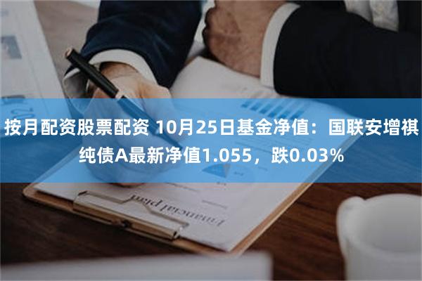 按月配资股票配资 10月25日基金净值：国联安增祺纯债A最新净值1.055，跌0.03%