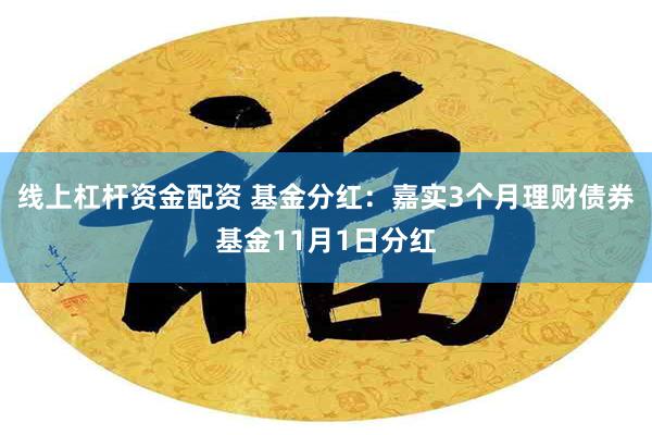 线上杠杆资金配资 基金分红：嘉实3个月理财债券基金11月1日分红