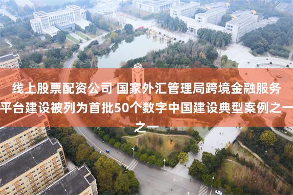 线上股票配资公司 国家外汇管理局跨境金融服务平台建设被列为首批50个数字中国建设典型案例之一