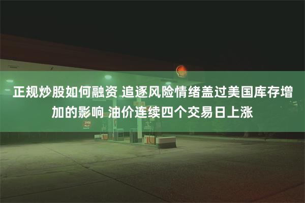 正规炒股如何融资 追逐风险情绪盖过美国库存增加的影响 油价连续四个交易日上涨