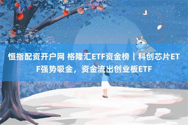 恒指配资开户网 格隆汇ETF资金榜｜科创芯片ETF强势吸金，资金流出创业板ETF