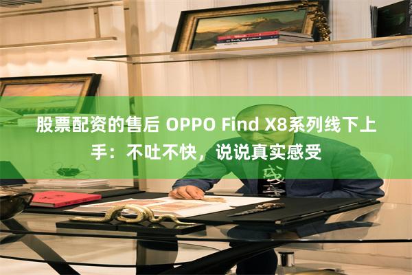 股票配资的售后 OPPO Find X8系列线下上手：不吐不快，说说真实感受