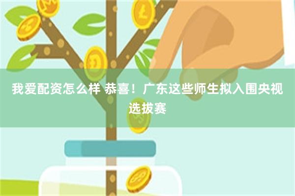 我爱配资怎么样 恭喜！广东这些师生拟入围央视选拔赛