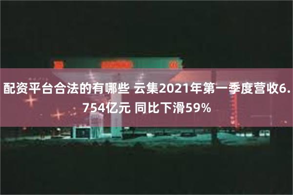 配资平台合法的有哪些 云集2021年第一季度营收6.754亿元 同比下滑59%