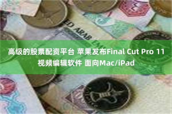 高级的股票配资平台 苹果发布Final Cut Pro 11视频编辑软件 面向Mac/iPad