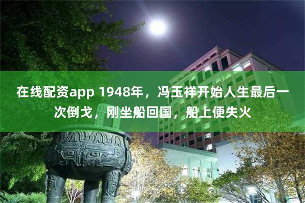 在线配资app 1948年，冯玉祥开始人生最后一次倒戈，刚坐船回国，船上便失火