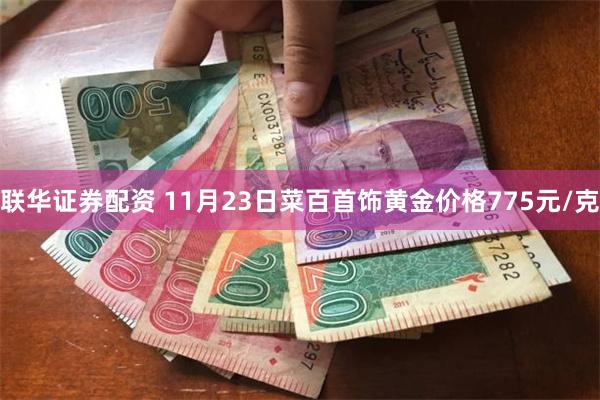 联华证券配资 11月23日菜百首饰黄金价格775元/克