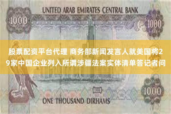 股票配资平台代理 商务部新闻发言人就美国将29家中国企业列入所谓涉疆法案实体清单答记者问