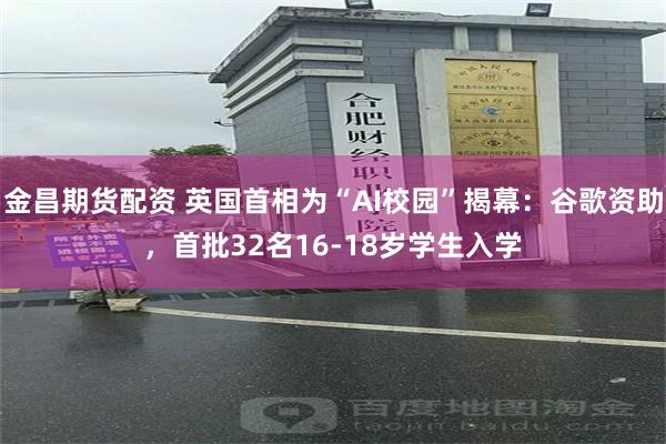 金昌期货配资 英国首相为“AI校园”揭幕：谷歌资助，首批32名16-18岁学生入学