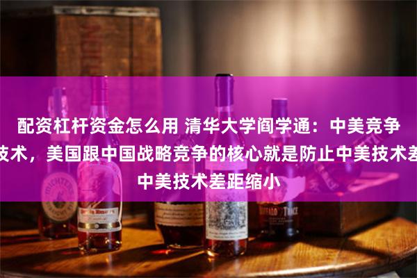 配资杠杆资金怎么用 清华大学阎学通：中美竞争核心是技术，美国跟中国战略竞争的核心就是防止中美技术差距缩小