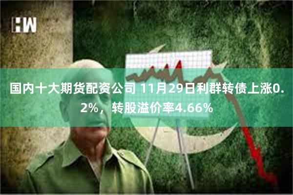 国内十大期货配资公司 11月29日利群转债上涨0.2%，转股溢价率4.66%