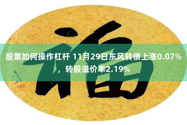 股票如何操作杠杆 11月29日东风转债上涨0.07%，转股溢价率2.19%