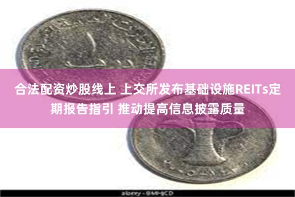 合法配资炒股线上 上交所发布基础设施REITs定期报告指引 推动提高信息披露质量