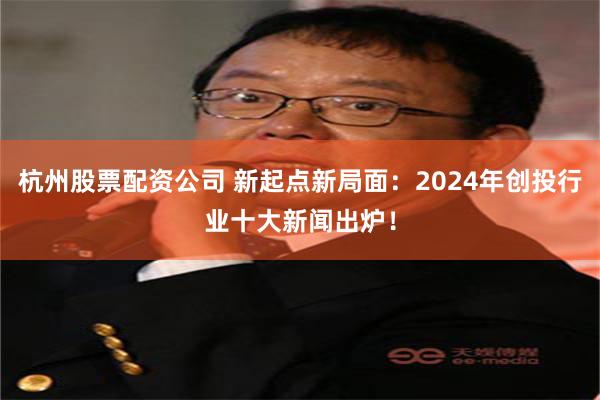 杭州股票配资公司 新起点新局面：2024年创投行业十大新闻出炉！