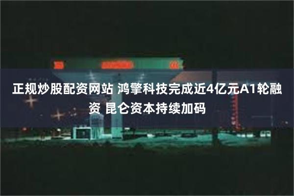 正规炒股配资网站 鸿擎科技完成近4亿元A1轮融资 昆仑资本持续加码