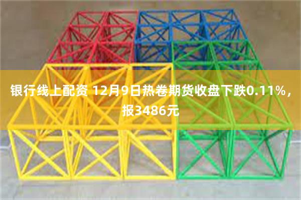 银行线上配资 12月9日热卷期货收盘下跌0.11%，报3486元