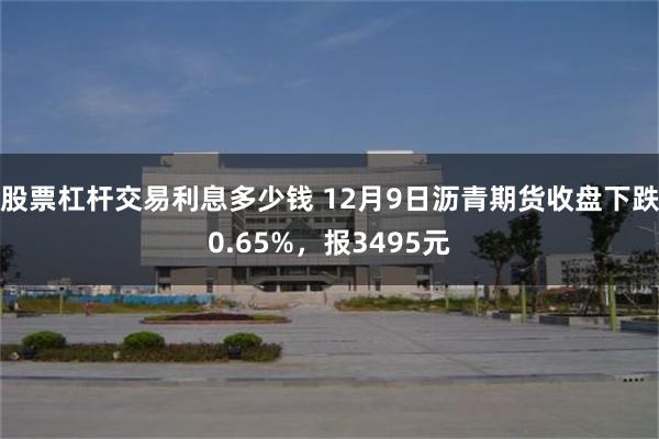 股票杠杆交易利息多少钱 12月9日沥青期货收盘下跌0.65%，报3495元