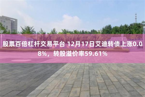 股票百倍杠杆交易平台 12月17日艾迪转债上涨0.08%，转股溢价率59.61%