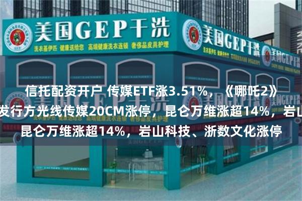 信托配资开户 传媒ETF涨3.51%，《哪吒2》票房超50亿元，出品发行方光线传媒20CM涨停，昆仑万维涨超14%，岩山科技、浙数文化涨停