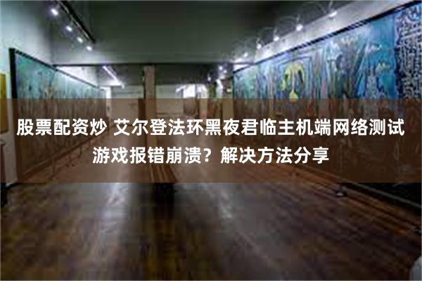 股票配资炒 艾尔登法环黑夜君临主机端网络测试游戏报错崩溃？解决方法分享