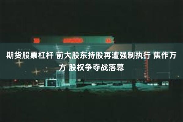 期货股票杠杆 前大股东持股再遭强制执行 焦作万方 股权争夺战落幕