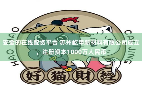 安全的在线配资平台 苏州屹甲新材料有限公司成立，注册资本1000万人民币