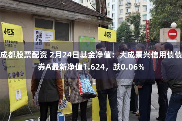 成都股票配资 2月24日基金净值：大成景兴信用债债券A最新净值1.624，跌0.06%