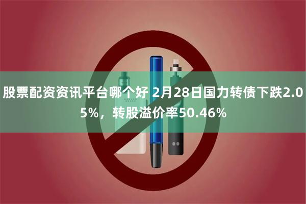 股票配资资讯平台哪个好 2月28日国力转债下跌2.05%，转股溢价率50.46%