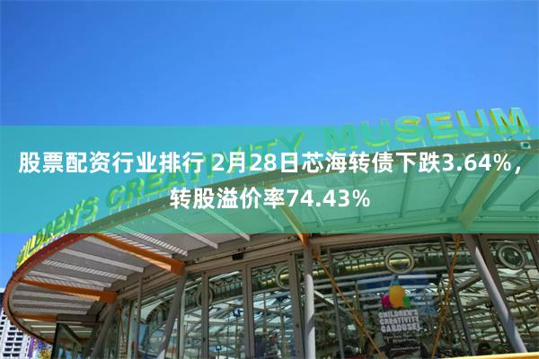 股票配资行业排行 2月28日芯海转债下跌3.64%，转股溢价率74.43%