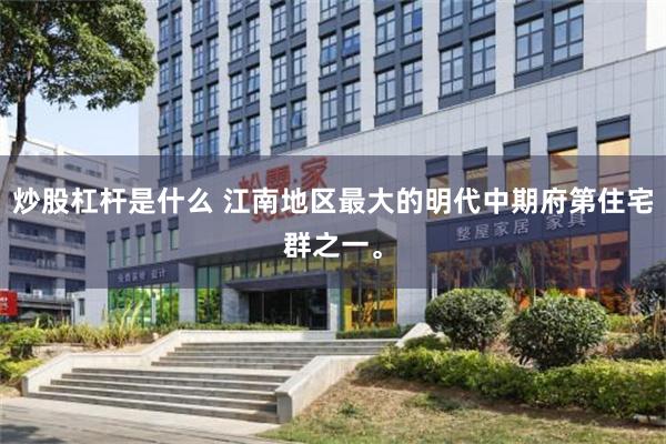 炒股杠杆是什么 江南地区最大的明代中期府第住宅群之一。