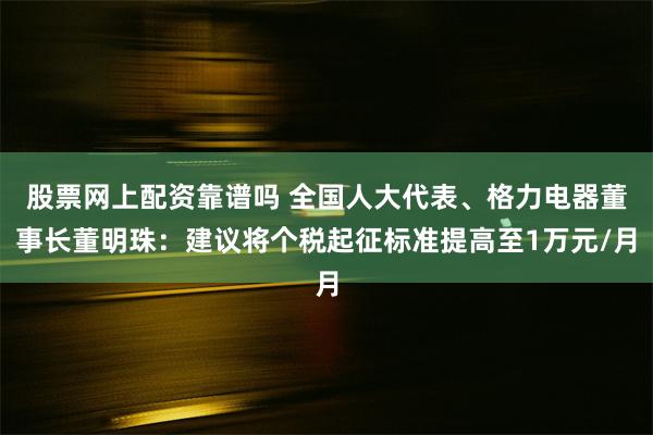 股票网上配资靠谱吗 全国人大代表、格力电器董事长董明珠：建议将个税起征标准提高至1万元/月