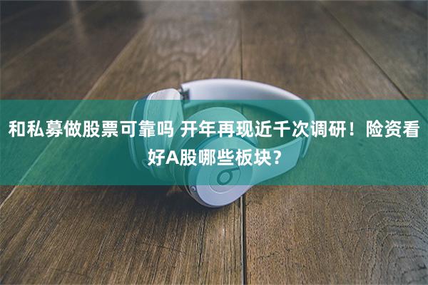 和私募做股票可靠吗 开年再现近千次调研！险资看好A股哪些板块？