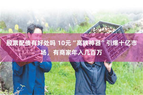 股票配债有好处吗 10元“高铁神器”引爆十亿市场，有商家年入几百万