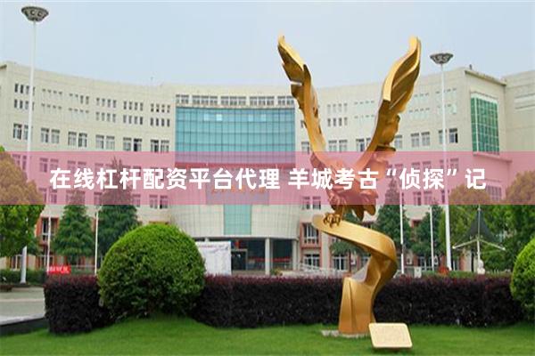 在线杠杆配资平台代理 羊城考古“侦探”记